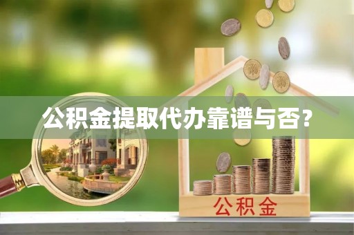 大武公积金提取代办靠谱与否？