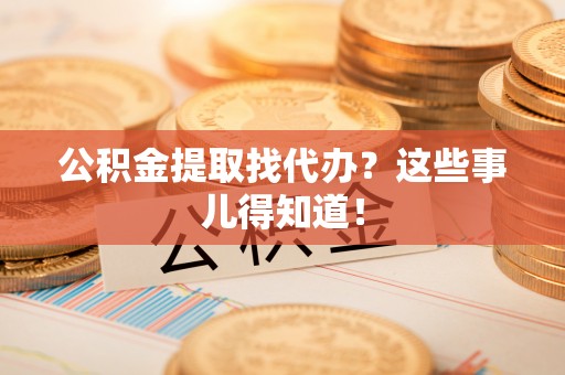 大武公积金提取找代办？这些事儿得知道！