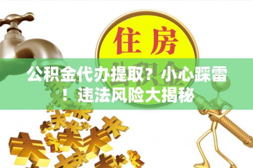 大武公积金代办提取？小心踩雷！违法风险大揭秘
