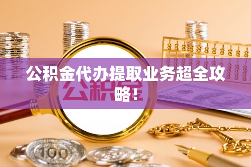 大武公积金代办提取业务超全攻略！