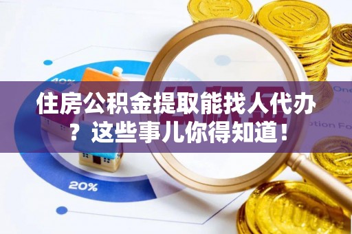 大武住房公积金提取能找人代办？这些事儿你得知道！