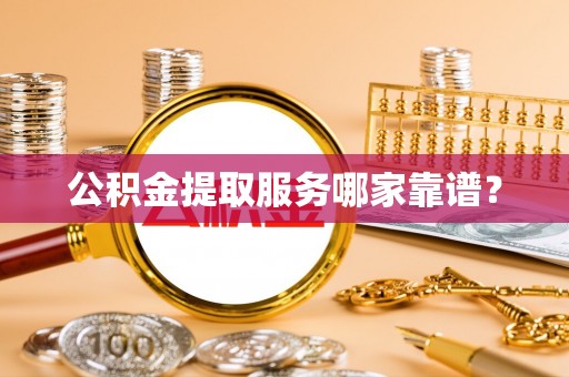 大武公积金提取服务哪家靠谱？