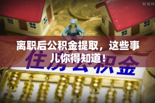 大武离职后公积金提取，这些事儿你得知道！