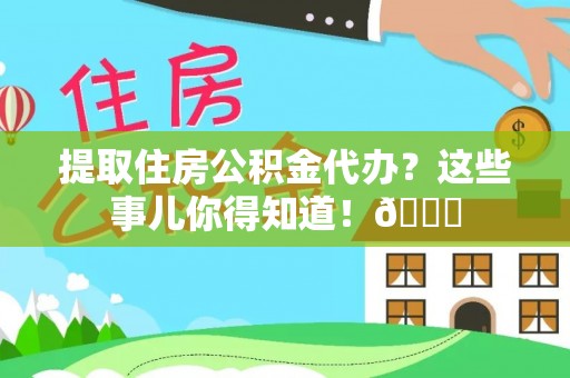 大武提取住房公积金代办？这些事儿你得知道！😎