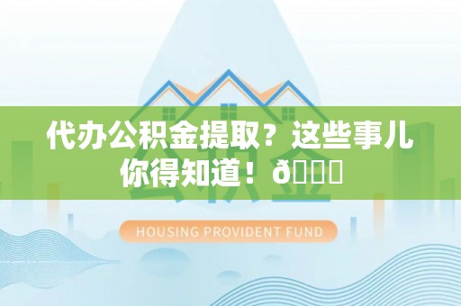 大武代办公积金提取？这些事儿你得知道！😎