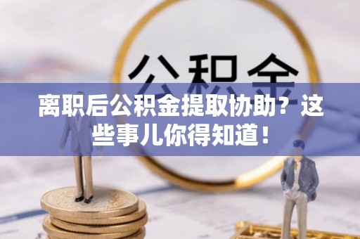 大武离职后公积金提取协助？这些事儿你得知道！