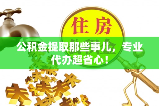 大武公积金提取那些事儿，专业代办超省心！