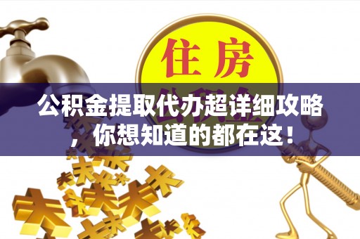 大武公积金提取代办超详细攻略，你想知道的都在这！
