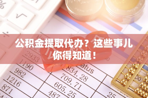 大武公积金提取代办？这些事儿你得知道！