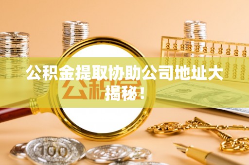 大武公积金提取协助公司地址大揭秘！