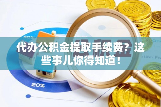 大武代办公积金提取手续费？这些事儿你得知道！