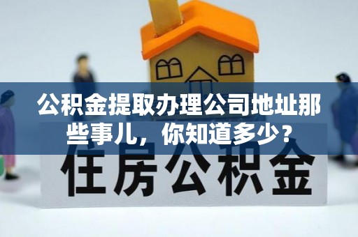 大武公积金提取办理公司地址那些事儿，你知道多少？