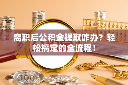 大武离职后公积金提取咋办？轻松搞定的全流程！