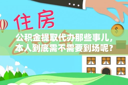 大武公积金提取代办那些事儿，本人到底需不需要到场呢？