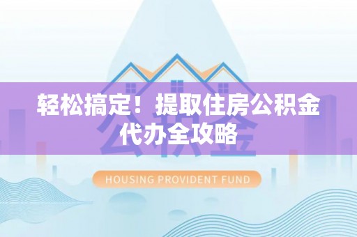 大武轻松搞定！提取住房公积金代办全攻略