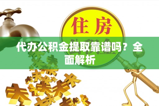 大武代办公积金提取靠谱吗？全面解析