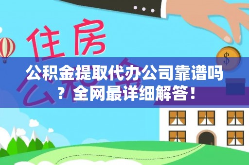 大武公积金提取代办公司靠谱吗？全网最详细解答！
