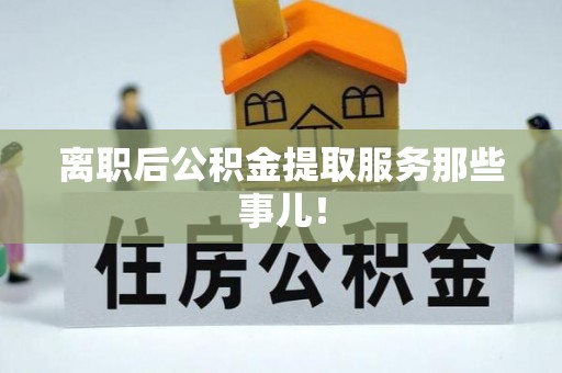 大武离职后公积金提取服务那些事儿！