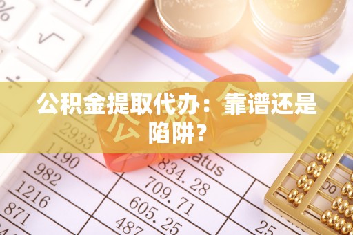 大武公积金提取代办：靠谱还是陷阱？