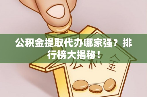 大武公积金提取代办哪家强？排行榜大揭秘！
