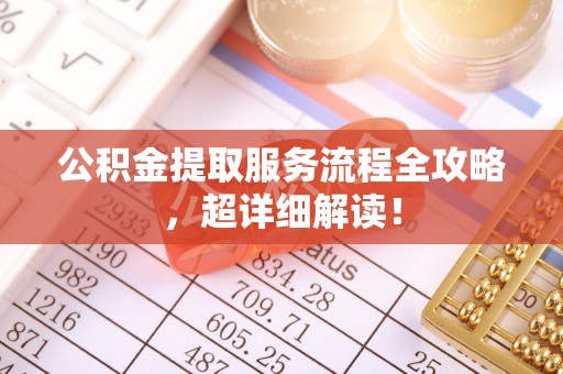 大武公积金提取服务流程全攻略，超详细解读！