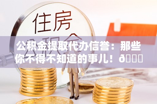 大武公积金提取代办信誉：那些你不得不知道的事儿！😎