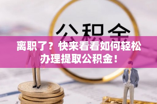 大武离职了？快来看看如何轻松办理提取公积金！