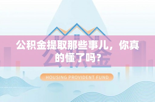 大武公积金提取那些事儿，你真的懂了吗？