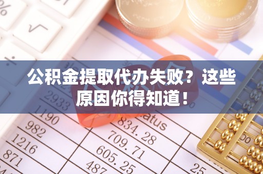 大武公积金提取代办失败？这些原因你得知道！