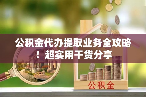 大武公积金代办提取业务全攻略！超实用干货分享