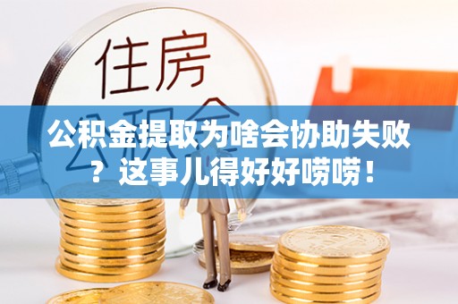 大武公积金提取为啥会协助失败？这事儿得好好唠唠！