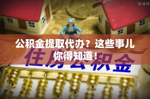 大武公积金提取代办？这些事儿你得知道！