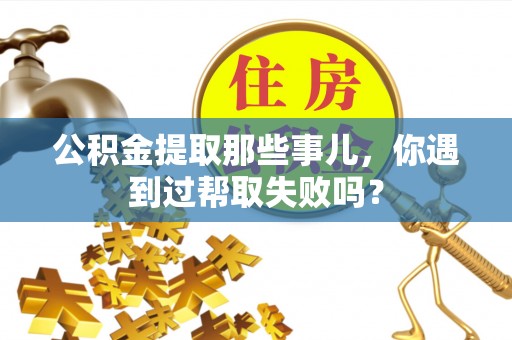 大武公积金提取那些事儿，你遇到过帮取失败吗？