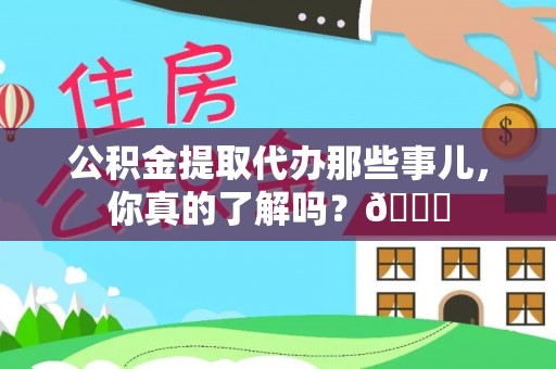 大武公积金提取代办那些事儿，你真的了解吗？😎