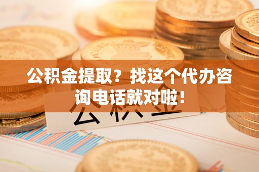 大武公积金提取？找这个代办咨询电话就对啦！