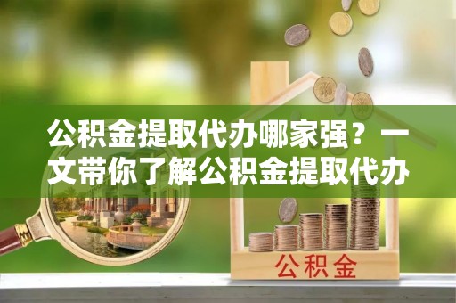 大武公积金提取代办哪家强？一文带你了解公积金提取代办机构排名及相关知识