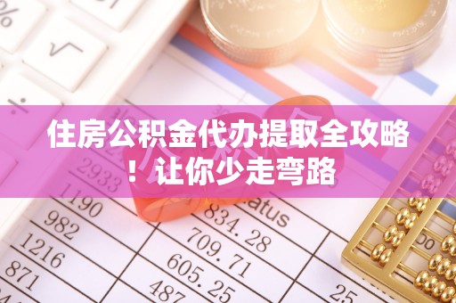 大武住房公积金代办提取全攻略！让你少走弯路