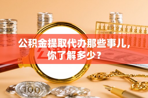 大武公积金提取代办那些事儿，你了解多少？