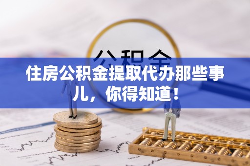 大武住房公积金提取代办那些事儿，你得知道！