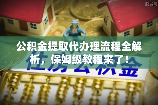 大武公积金提取代办理流程全解析，保姆级教程来了！