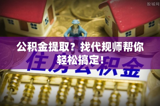 大武公积金提取？找代规师帮你轻松搞定！
