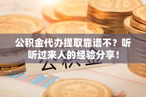 大武公积金代办提取靠谱不？听听过来人的经验分享！
