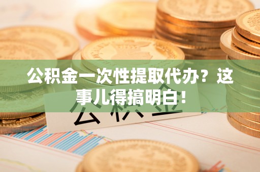 大武公积金一次性提取代办？这事儿得搞明白！