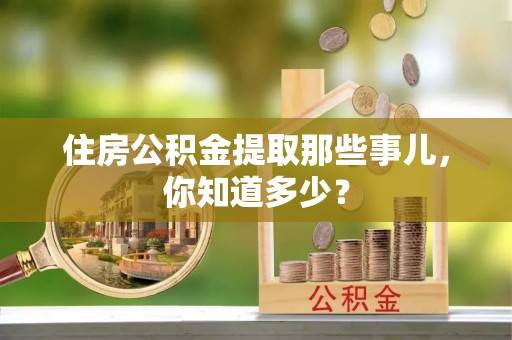 大武住房公积金提取那些事儿，你知道多少？