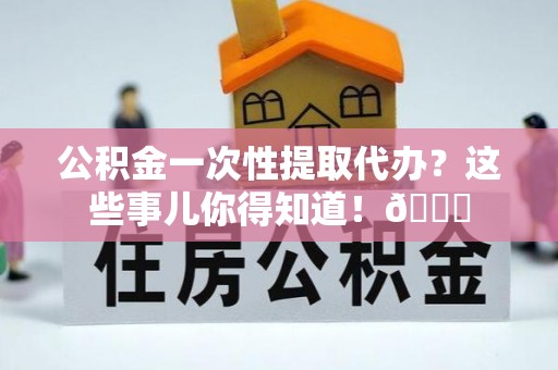 大武公积金一次性提取代办？这些事儿你得知道！😎