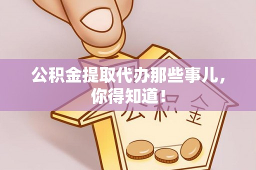 大武公积金提取代办那些事儿，你得知道！