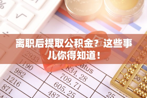 大武离职后提取公积金？这些事儿你得知道！