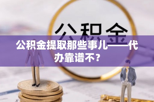 大武公积金提取那些事儿——代办靠谱不？