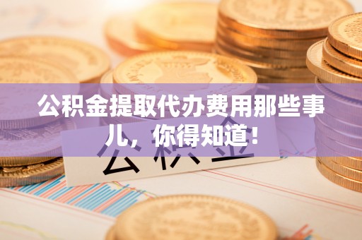 大武公积金提取代办费用那些事儿，你得知道！