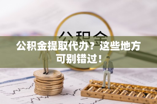 大武公积金提取代办？这些地方可别错过！